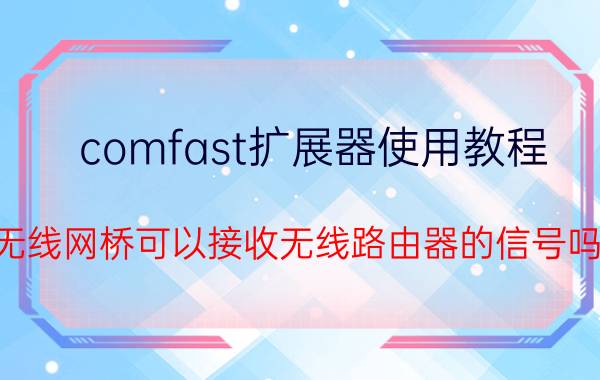 comfast扩展器使用教程 无线网桥可以接收无线路由器的信号吗？